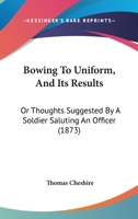 Bowing To Uniform, And Its Results: Or Thoughts Suggested By A Soldier Saluting An Officer 1104626187 Book Cover