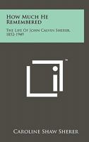 How Much He Remembered: The Life of John Calvin Sherer, 1852-1949 1258165295 Book Cover