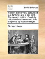 Interest at one view, calculated to a farthing: at 3-8 per cent. The second edition. Carefully calculated and examined from the press, by Richard Hayes 1171364776 Book Cover