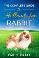 The Complete Guide to Holland Lop Rabbit: Learn Everything You Need to know About Breeding, Colors, Health, Handling, Housing, Diet, Suitability as Pets and Much More! B08GFSYFS4 Book Cover