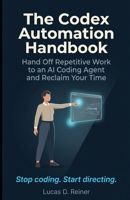 The Codex Automation Handbook: Hand Off Repetitive Work to an AI Coding Agent and Reclaim Your Time (Codex Mastery Series) B0H4PDMY5Z Book Cover