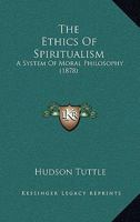 The Ethics of Spiritualism: A System of Moral Philosophy, Founded On Evolution and the Continuity of Man's Existence Beyond the Grave 1022489836 Book Cover