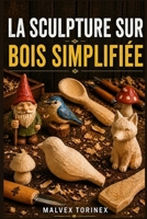 LA SCULPTURE SUR BOIS SIMPLIFIÉE: Guide pas à pas pour débutants : projets de sculpture sur bois, modèles, techniques au couteau, choix du bois et coupe sécurisée (French Edition) B0GZCM3HZY Book Cover