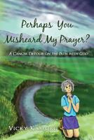 Perhaps You Misheard My Prayer: A cancer detour on the path with God 1542520134 Book Cover