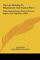 The Law Relating To Shipmasters And Seamen Part 1: Their Appointment, Duties, Powers, Rights, And Liabilities 1167252527 Book Cover