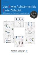 Von a Wie Aufw�rmen Bis Z Wie Zielspiel: 75 �bungsformen F�r Jeden Handballtrainer 3956411579 Book Cover