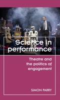 Science in Performance: Theatre and the Politics of Engagement 071909920X Book Cover