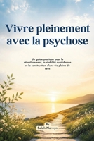 Vivre pleinement avec la psychose: Un guide pratique pour le rétablissement, la stabilité quotidienne et la construction d'une vie pleine de sens (French Edition) B0HBXQF4ZM Book Cover