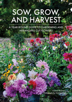 Sow, Grow, and Harvest: A Year-Round Guide to Gardening and Arranging Cut Flowers 0764368982 Book Cover