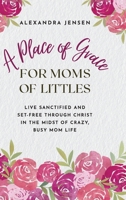 A Place of Grace for Moms of Littles: Live Sanctified and Set-free Through Christ in the Midst of Crazy, Busy Mom Life 1649605285 Book Cover
