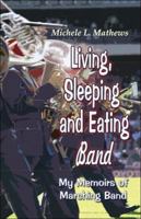 Living, Sleeping and Eating Band: My Memoirs of Marching Band 1413783260 Book Cover