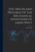 The Origin And Progress Of The Mechanical Inventions Of James Watt... 1017493308 Book Cover
