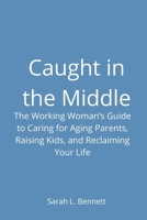 Caught in the Middle: The Working Woman's Guide to Caring for Aging Parents, Raising Kids, and Reclaiming Your Life B0GZ6Q6XJS Book Cover