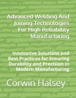 Advanced Welding And Joining Technologies For High Reliability Manufacturing: Innovative Solutions and Best Practices for Ensuring Durability and Precision in Modern Manufacturing B0GK19ZR4Q Book Cover