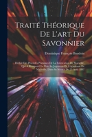 Traité Théorique De L'art Du Savonnier: Déduit Des Procédés Pratiques De La Fabrication De Marseille, Qui A Remporté Le Prix Au Jugement De L'académie ... Sa Séance De 23 Août 1807 1021442879 Book Cover