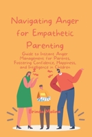 Navigating Anger for Empathetic Parenting: Guide to Instant Anger Management for Parents, Fostering Confidence, Happiness, and Intelligence in Children B0CPDL1SVR Book Cover