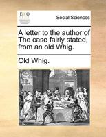 A letter to the author of The case fairly stated, from an old Whig. 1170640613 Book Cover