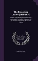 The Ingoldsby Letters, 1858-1878 V1: In Reply To The Bishops In Convocation, The House Of Lords, And Elsewhere, On The Revision Of The Book Of Common Prayer 1165128683 Book Cover