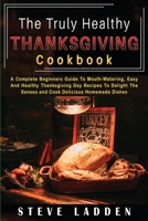 The Truly Healthy Thanksgiving Cookbook: A Complete Beginners Guide To Mouth-Watering, Easy And Healthy Thanksgiving Day Recipes To Delight The Senses and Cook Delicious Homemade Dishes 1387844458 Book Cover