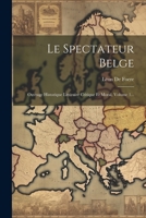 Le Spectateur Belge: Ouvrage Historique Littéraire Critique Et Moral, Volume 1... 1022620010 Book Cover