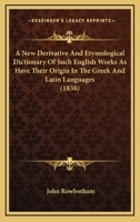 A New Derivative And Etymological Dictionary Of Such English Works As Have Their Origin In The Greek And Latin Languages 1017368597 Book Cover