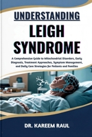 UNDERSTANDING LEIGH SYNDROME: A Comprehensive Guide to Mitochondrial Disorders, Early Diagnosis, Treatment Approaches, Symptom Management, and Daily Care Strategies for Patients and Families B0FWQG4Q76 Book Cover