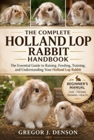 THE COMPLETE HOLLAND LOP RABBIT HANDBOOK: The Complete Holland Lop Rabbit Handbook The Essential Guide to Raising, Feeding, Training, and Understanding Your Holland Lop Rabbit B0GX2GR2V2 Book Cover