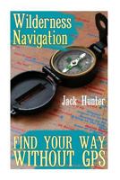 Wilderness Navigation: Find Your Way Without Gps: (Survival Guide, Survival Gear) 154672527X Book Cover