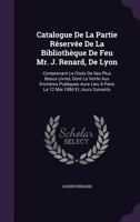 Catalogue De La Partie R�serv�e De La Biblioth�que De Feu Mr. J. Renard, De Lyon: Comprenant Le Choix De Ses Plus Beaux Livres, Dont La Vente Aux Ench�res Publiques Aura Lieu � Paris Le 12 Mai 1884 Et 1357446500 Book Cover
