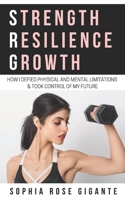 Strength, Resilience, Growth: How I Defied Physical and Mental Limitations and Took Control of My Future 0578749718 Book Cover