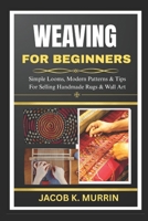 WEAVING FOR BEGINNERS: Simple Looms, Modern Patterns & Tips For Selling Handmade Rugs & Wall Art B0FK3GGBHS Book Cover