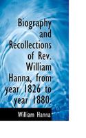 Biography and Recollections of Rev. William Hanna, from the Year 1826 to Year 1880 (Classic Reprint) 1116353776 Book Cover