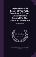 Examination And Report Of The Public Examiner, E. S. Tyler, On The Dakota Hospital For The Insane At Jamestown: To The Governor 1340909553 Book Cover