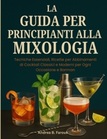 LA GUIDA PER PRINCIPIANTI ALLA MIXOLOGIA: Tecniche Essenziali, Ricette per Abbinamenti di Cocktail Classici e Moderni per Ogni Occasione e Barman B0FTFP1P1P Book Cover