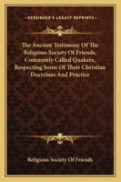 The Ancient Testimony Of The Religious Society Of Friends, Commonly Called Quakers, Respecting Some Of Their Christian Doctrines And Practice 1430452552 Book Cover