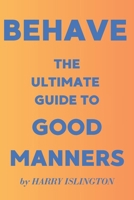 BEHAVE - THE ULTIMATE GUIDE TO GOOD MANNERS: A guide to good manners with Dos and Don'ts for every day B0DSW9VJ58 Book Cover