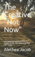 The Creative Not Now : Life Coaching Secrets of How to Restore Power and Balance to Your Life Today 1717729487 Book Cover