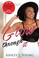 Glow Through It: 10 Tips to Developing an Action Plan for Your Life & Womanhood 1537495917 Book Cover