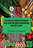 Natürlich gegen Arthrose: Wie eine gesunde Ernährung helfen kann: Mit über 60 Rezepten zum kochen. 3384182871 Book Cover