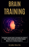 Brain Training: Accelerated Learning Guide to Increasing Your Ability to Learn, Problem-solving Skills and Better Memory (Master the Art of Getting Straight a's) 1777117178 Book Cover