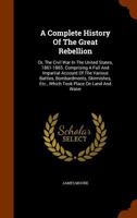 A Complete History Of The Great Rebellion: Or, The Civil War In The United States, 1861-1865. Comprising A Full And Impartial Account Of The Various Battles, Bombardments, Skirmishes, Etc., Which Took 9389169402 Book Cover