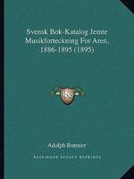 Svensk Bok-Katalog Jemte Musikforteckning For Aren, 1886-1895 1164950975 Book Cover