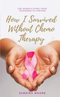 How I Survived Without Chemo Therapy: One Woman's Story From Diagnosed to Thriving 0692186026 Book Cover
