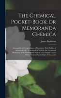 The chemical pocket-book; or Memoranda chemica: arranged in a compendium of chemistry: with tables of attractions, &c. Calculated as well for the ... with a general knowledge of chemistry . 1018108459 Book Cover