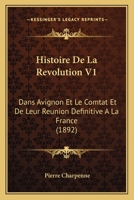 Histoire De La Revolution V1: Dans Avignon Et Le Comtat Et De Leur Reunion Definitive A La France (1892) 1160111111 Book Cover