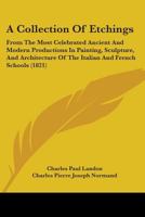 A Collection of Etchings, from the Most Celebrated Ancient and Modern Productions in Painting, Sculpture, and Architecture, of the Italian and French ... Descriptions from the French of C.P. Landon 1164519921 Book Cover