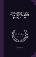The Annals of Our Time [1837 to 1868]. [With] 1871 to 1341000079 Book Cover
