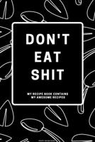 Don't Eat Shit: My Recipe Book Contains Awesome Recipes: Blank Recipe Book to Write in Favorite Recipes and Notes - Funny Personalized Empty Cookbook Gift for Cooking for Recipes and Shite 1706093853 Book Cover