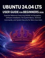 Ubuntu 24.04 Lts User Guide for Beginners 2026: Essential Reference Featuring GNOME 46 Navigation, Software Installation, File System Basics, Terminal Commands, and System Security for New Linux Users B0GV9GS3M9 Book Cover