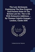 The Law-Dictionary, Explaining the Rise Progress and Present State of the British Law Etc. the 4. Ed. with Extensive Additions ... by Thomas Colpitts Granger. - London, Clarke 1835 1377266001 Book Cover